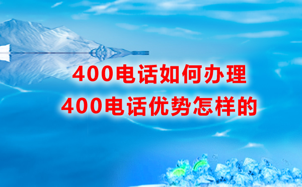 如何辦理400電話，400電話的優(yōu)勢是怎樣的