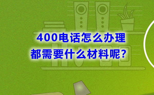 400電話怎么辦理，都需要什么材料呢？